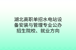 湖北高職單招水電站設(shè)備安裝與管理專業(yè)公辦招生院校、就業(yè)方向