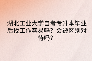 湖北工業(yè)大學(xué)自考專(zhuān)升本畢業(yè)后找工作容易嗎？會(huì)被區(qū)別對(duì)待嗎？