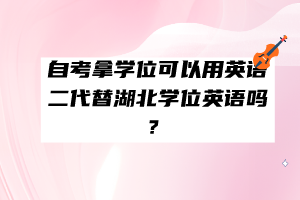 自考拿學(xué)位可以用英語二代替湖北學(xué)位英語嗎？