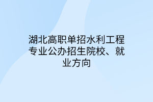 湖北高職單招水利工程專業(yè)公辦招生院校、就業(yè)方向