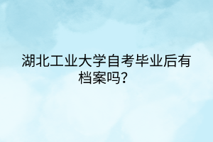 湖北工業(yè)大學(xué)自考畢業(yè)后有檔案嗎？