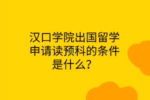 漢口學(xué)院出國(guó)留學(xué)申請(qǐng)讀預(yù)科的條件是什么？