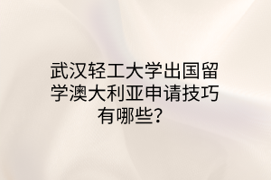 武漢輕工大學出國留學澳大利亞申請技巧有哪些？