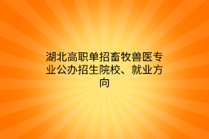 湖北高職單招畜牧獸醫(yī)專業(yè)公辦招生院校、就業(yè)方向