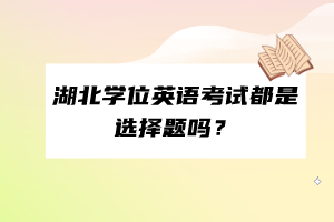 湖北學(xué)位英語考試都是選擇題嗎？