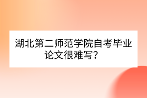 湖北第二師范學院自考畢業(yè)論文很難寫？