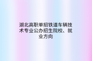 湖北高職單招鐵道車輛技術專業(yè)公辦招生院校、就業(yè)方向