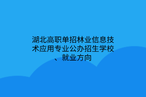 湖北高職單招林業(yè)信息技術(shù)應(yīng)用專業(yè)公辦招生學(xué)校、就業(yè)方向