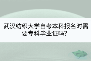 武漢紡織大學(xué)自考本科報名時需要專科畢業(yè)證嗎？