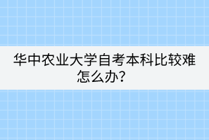 華中農業(yè)大學自考本科比較難怎么辦？
