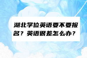 湖北學(xué)位英語要不要報名？英語很差怎么辦？