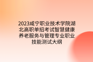 2023咸寧職業(yè)技術學院湖北高職單招考試智慧健康養(yǎng)老服務與管理專業(yè)職業(yè)技能測試大綱