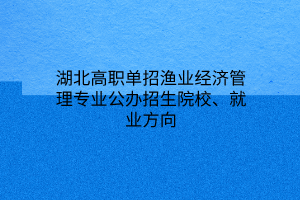 湖北高職單招漁業(yè)經(jīng)濟管理專業(yè)公辦招生院校、就業(yè)方向