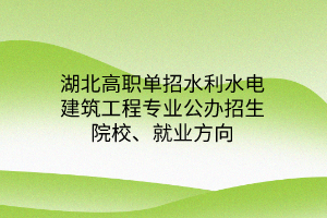 湖北高職單招水利水電建筑工程專業(yè)公辦招生院校、就業(yè)方向