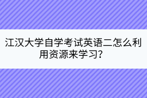 江漢大學(xué)自學(xué)考試英語(yǔ)二怎么利用資源來(lái)學(xué)習(xí)？