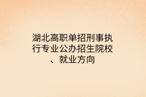 湖北高職單招刑事執(zhí)行專業(yè)公辦招生院校、就業(yè)方向