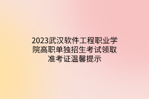 2023武漢軟件工程職業(yè)學(xué)院高職單獨(dú)招生考試領(lǐng)取準(zhǔn)考證溫馨提示