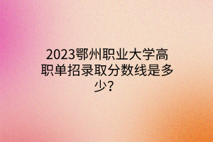 2023鄂州職業(yè)大學(xué)高職單招錄取分?jǐn)?shù)線是多少？