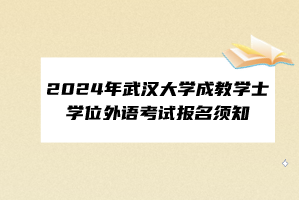 2024年武漢大學(xué)成教學(xué)士學(xué)位外語(yǔ)考試報(bào)名須知