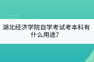 湖北經(jīng)濟(jì)學(xué)院自學(xué)考試考本科有什么用途？