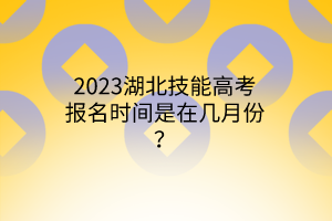 2023湖北技能高考報名時間是在幾月份？