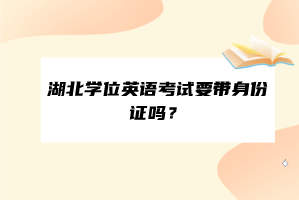 湖北學(xué)位英語(yǔ)考試要帶身份證嗎？