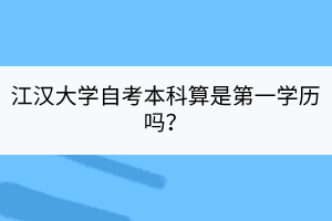 江漢大學(xué)自考本科算是第一學(xué)歷嗎？