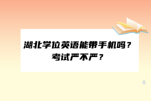 湖北學(xué)位英語(yǔ)能帶手機(jī)嗎？考試嚴(yán)不嚴(yán)？