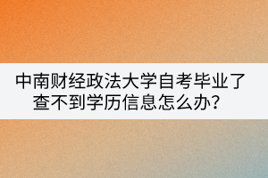 中南財經(jīng)政法大學自考畢業(yè)了查不到學歷信息怎么辦？