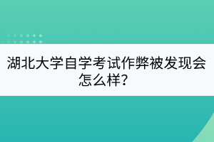 湖北大學自學考試作弊被發(fā)現(xiàn)會怎么樣？