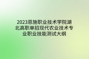 2023恩施職業(yè)技術(shù)學(xué)院湖北高職單招現(xiàn)代農(nóng)業(yè)技術(shù)專業(yè)職業(yè)技能測試大綱