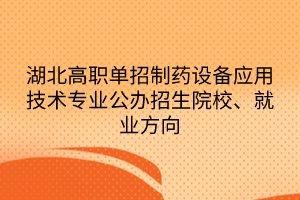 湖北高職單招制藥設(shè)備應(yīng)用技術(shù)專業(yè)公辦招生院校、就業(yè)方向