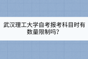 武漢理工大學(xué)自考報(bào)考科目時(shí)有數(shù)量限制嗎？