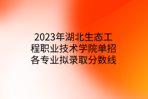 2023年湖北生態(tài)工程職業(yè)技術(shù)學(xué)院單招各專業(yè)擬錄取分?jǐn)?shù)線