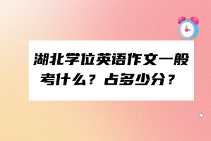 湖北學(xué)位英語作文一般考什么？占多少分？