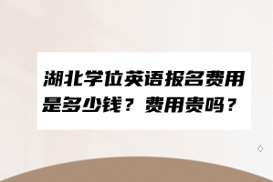 湖北學(xué)位英語報(bào)名費(fèi)用是多少錢？費(fèi)用貴嗎？