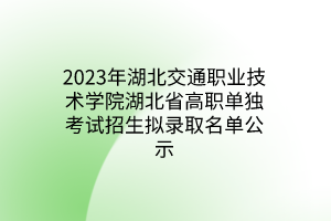 2023年湖北交通職業(yè)技術(shù)學(xué)院湖北省高職單獨考試招生擬錄取名單公示