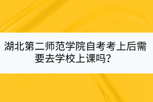 湖北第二師范學(xué)院自考考上后需要去學(xué)校上課嗎？