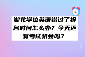 湖北學(xué)位英語(yǔ)錯(cuò)過(guò)了報(bào)名時(shí)間怎么辦？今天還有考試機(jī)會(huì)嗎？