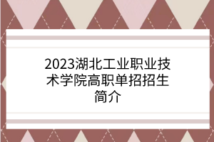 2023湖北工業(yè)職業(yè)技術學院高職單招招生簡介