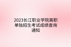 2023長(zhǎng)江職業(yè)學(xué)院高職單獨(dú)招生考試成績(jī)查詢通知