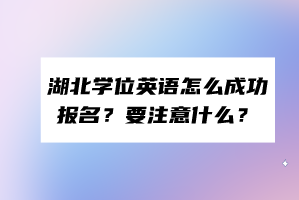 湖北學(xué)位英語(yǔ)怎么成功報(bào)名？要注意什么？