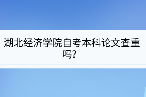 湖北經(jīng)濟(jì)學(xué)院自考本科論文查重嗎？