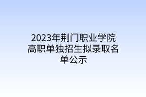 2023年荊門職業(yè)學院高職單獨招生擬錄取名單公示