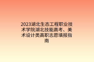 2023湖北生態(tài)工程職業(yè)技術(shù)學院湖北技能高考、美術(shù)設(shè)計類高職志愿填報指南