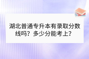 湖北普通專升本有錄取分數(shù)線嗎？多少分能考上？