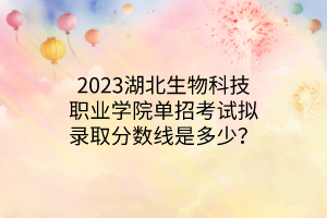 2023湖北生物科技職業(yè)學(xué)院單招考試擬錄取分?jǐn)?shù)線是多少？