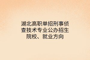 湖北高職單招刑事偵查技術(shù)專業(yè)公辦招生院校、就業(yè)方向