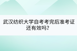 武漢紡織大學(xué)自考考完后準考證還有效嗎？