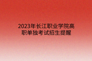 2023年長江職業(yè)學院高職單獨考試招生提醒